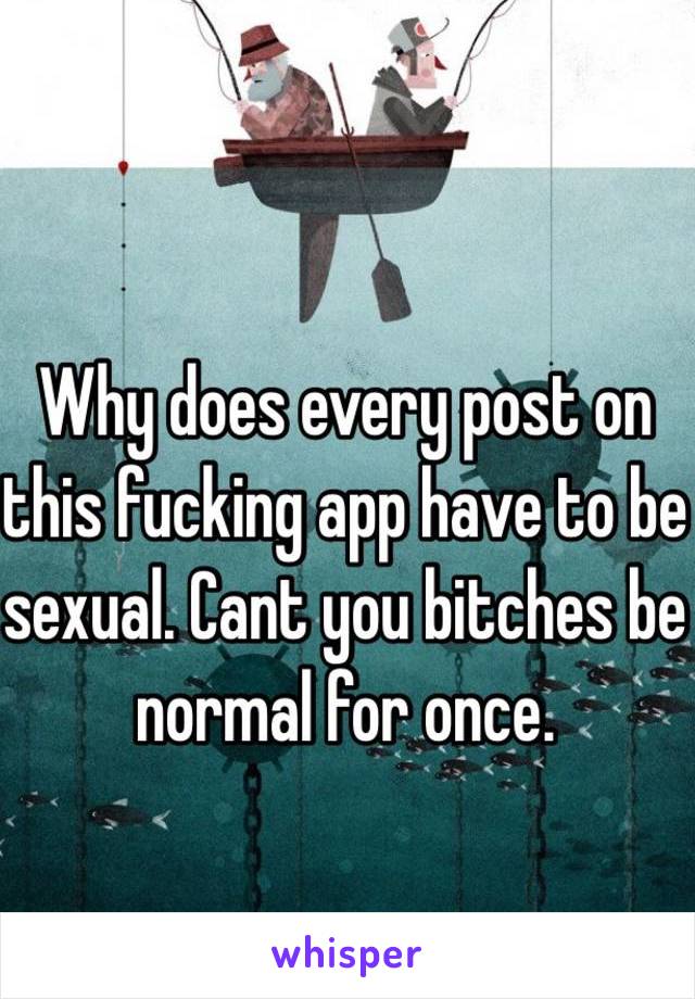 Why does every post on this fucking app have to be sexual. Cant you bitches be normal for once. 