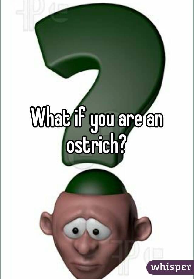 What if you are an ostrich? 