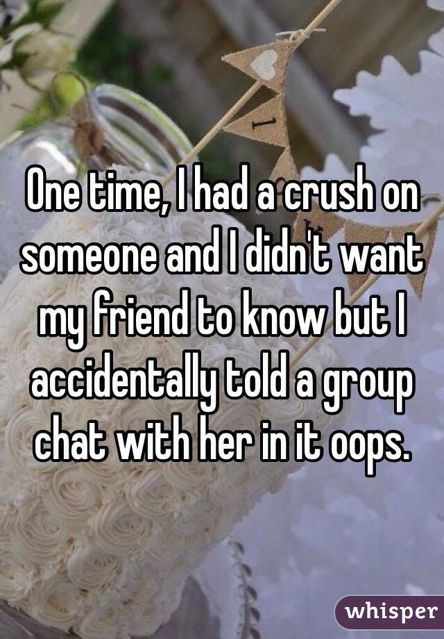 One time, I had a crush on someone and I didn't want my friend to know but I accidentally told a group chat with her in it oops. 