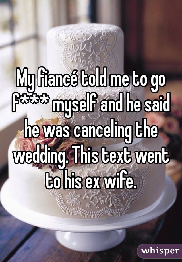 My fiancé told me to go f*** myself and he said he was canceling the wedding. This text went to his ex wife. 