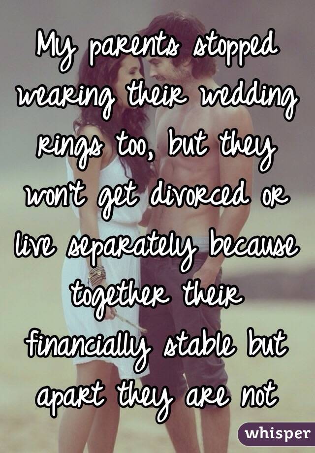 My parents stopped wearing their wedding rings too, but they won't get divorced or live separately because together their financially stable but apart they are not 