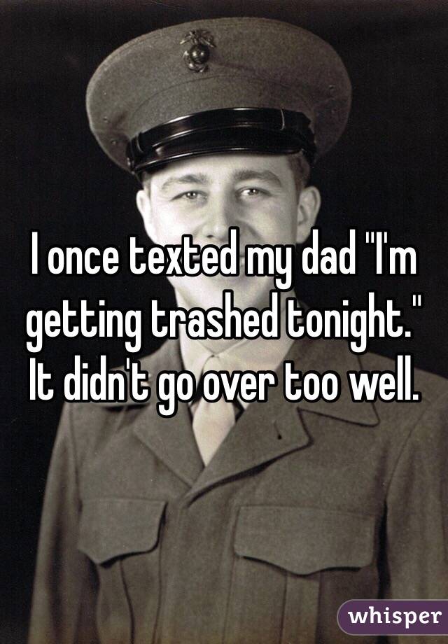 I once texted my dad "I'm getting trashed tonight."
It didn't go over too well.