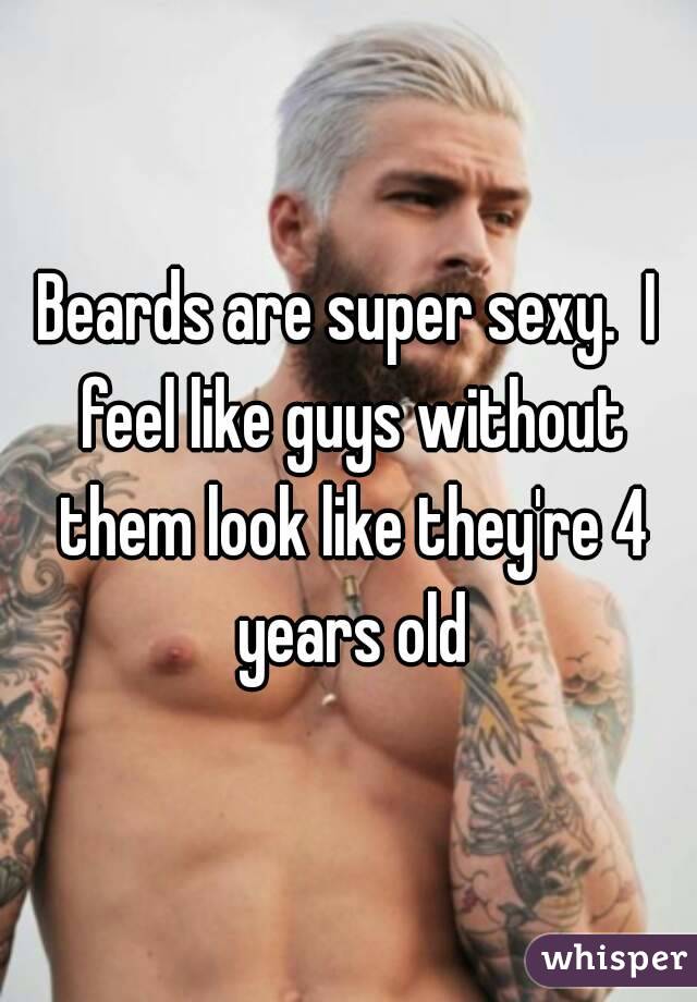 Beards are super sexy.  I feel like guys without them look like they're 4 years old