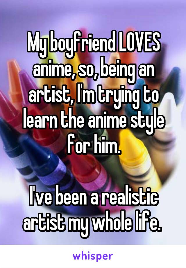 My boyfriend LOVES anime, so, being an artist, I'm trying to learn the anime style for him.

I've been a realistic artist my whole life. 