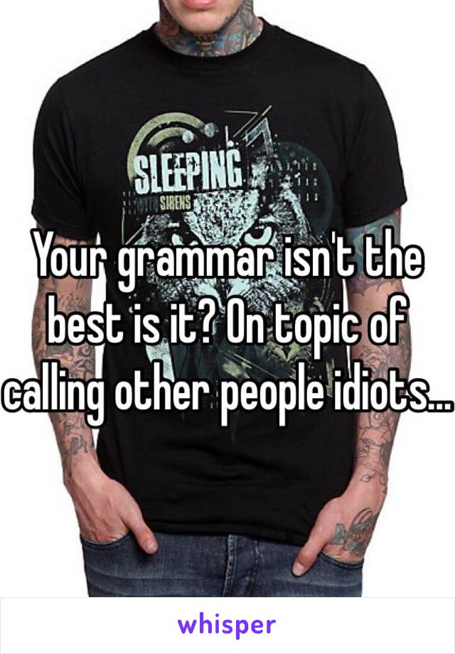 Your grammar isn't the best is it? On topic of calling other people idiots...