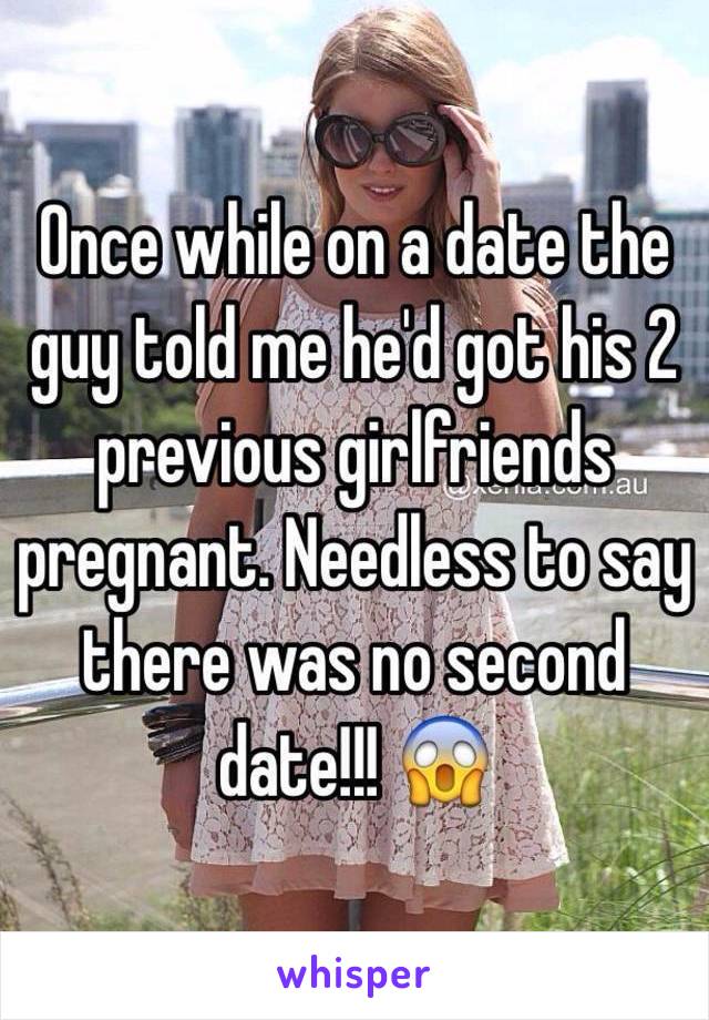 Once while on a date the guy told me he'd got his 2 previous girlfriends pregnant. Needless to say there was no second date!!! 😱