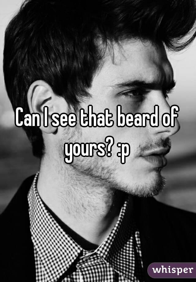 Can I see that beard of yours? :p 