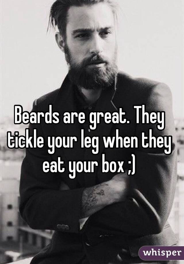 Beards are great. They tickle your leg when they eat your box ;)