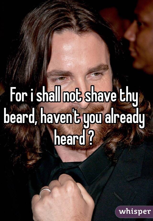 For i shall not shave thy beard, haven't you already heard ?