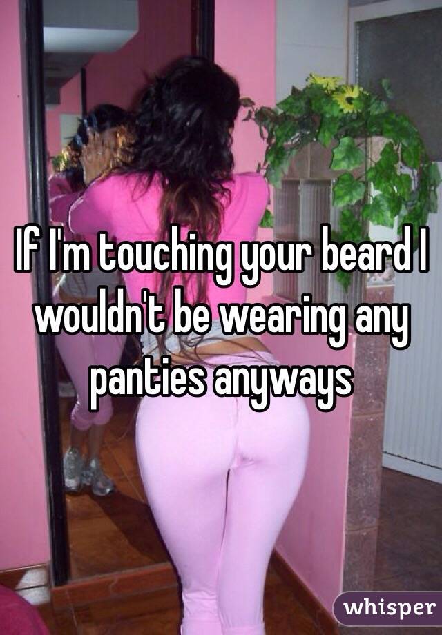 If I'm touching your beard I wouldn't be wearing any panties anyways 