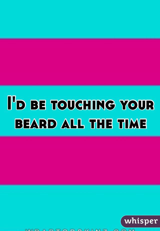 I'd be touching your beard all the time 