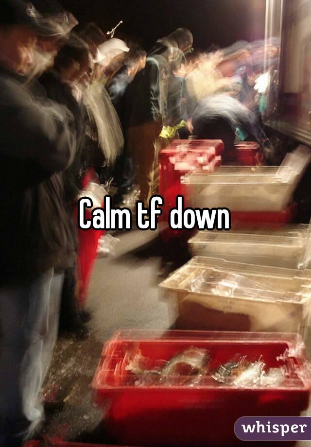 Calm tf down