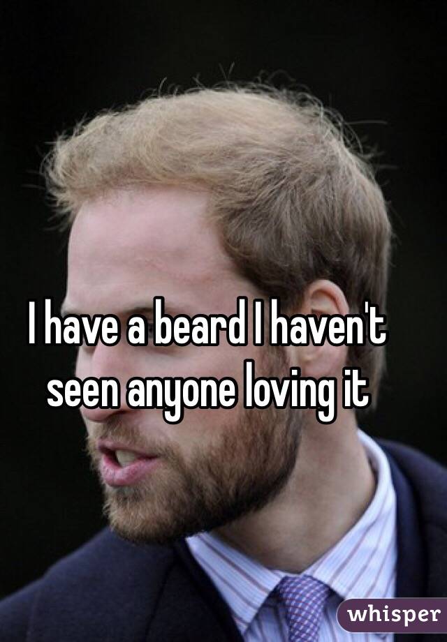 I have a beard I haven't seen anyone loving it  