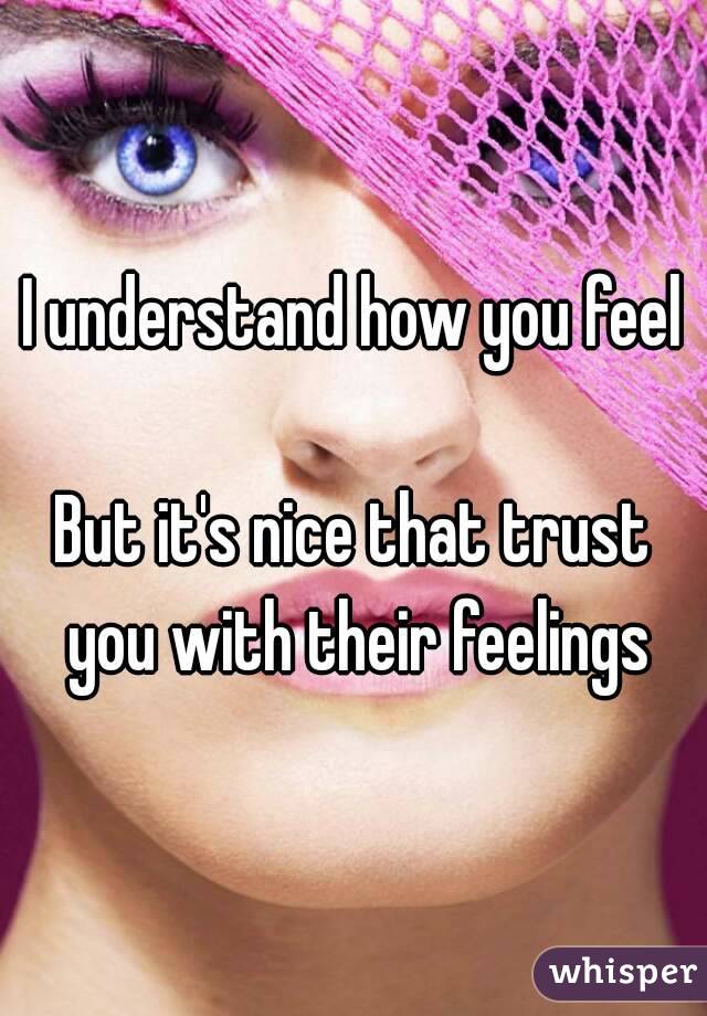 I understand how you feel

But it's nice that trust you with their feelings