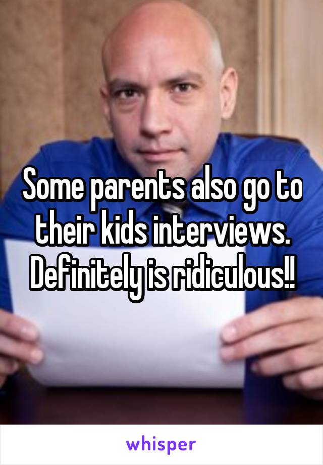 Some parents also go to their kids interviews. Definitely is ridiculous!!