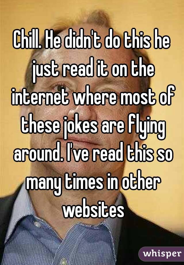 Chill. He didn't do this he just read it on the internet where most of these jokes are flying around. I've read this so many times in other websites
