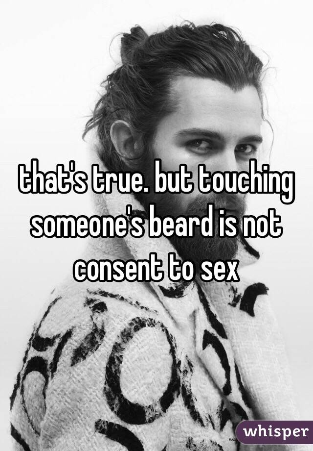 that's true. but touching someone's beard is not consent to sex 