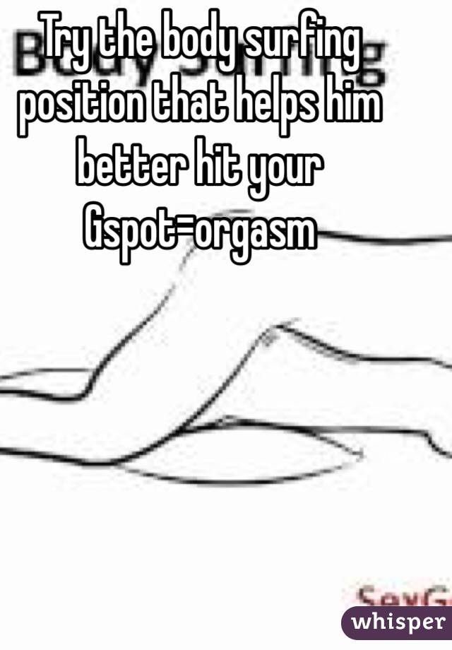 Try the body surfing position that helps him better hit your Gspot=orgasm