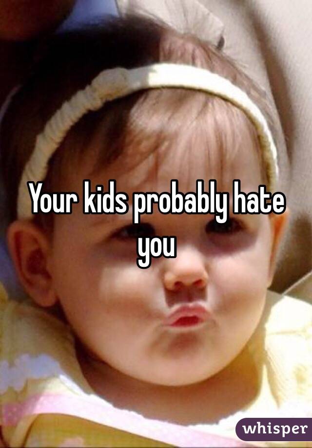 Your kids probably hate you