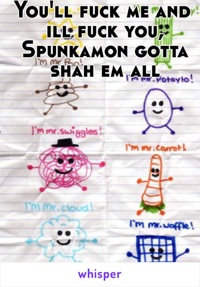 You'll fuck me and ill fuck you, Spunkamon gotta shah em all