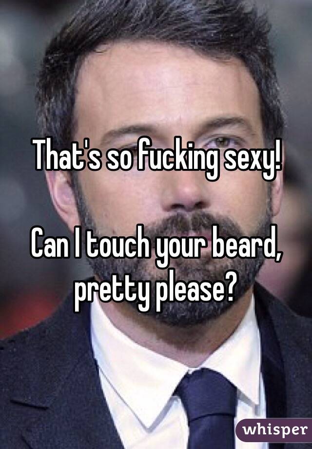 That's so fucking sexy! 

Can I touch your beard, pretty please? 