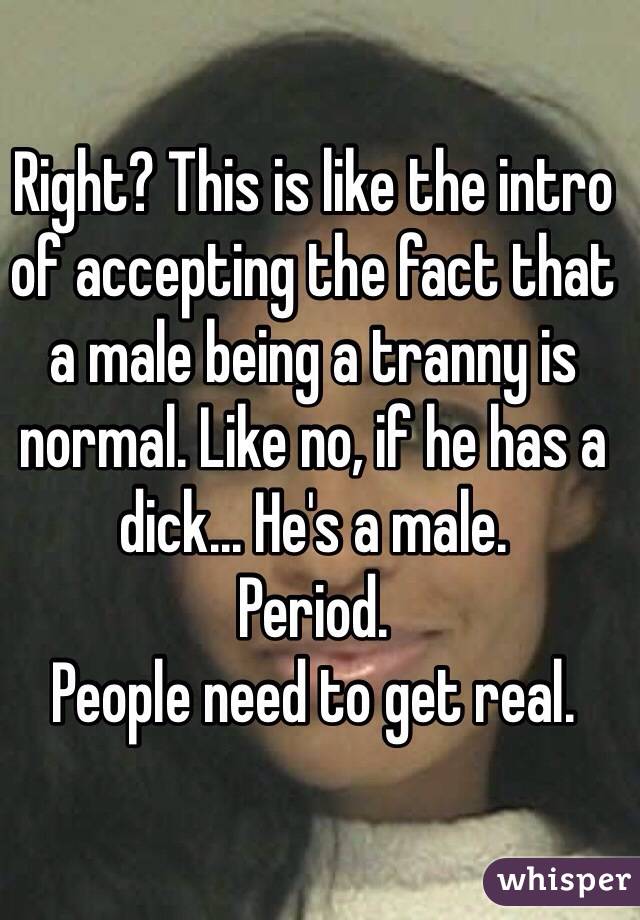 Right? This is like the intro of accepting the fact that a male being a tranny is normal. Like no, if he has a dick... He's a male. 
Period.
People need to get real.