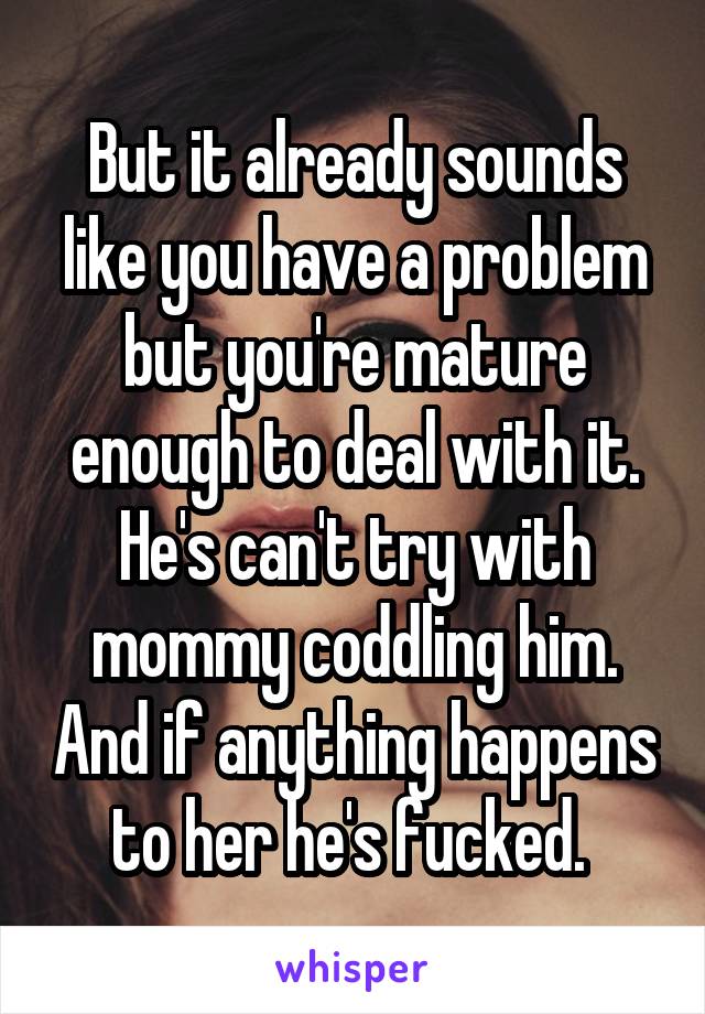 But it already sounds like you have a problem but you're mature enough to deal with it. He's can't try with mommy coddling him. And if anything happens to her he's fucked. 
