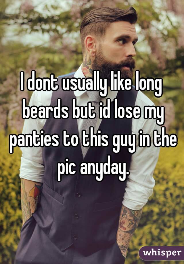 I dont usually like long beards but id lose my panties to this guy in the pic anyday.