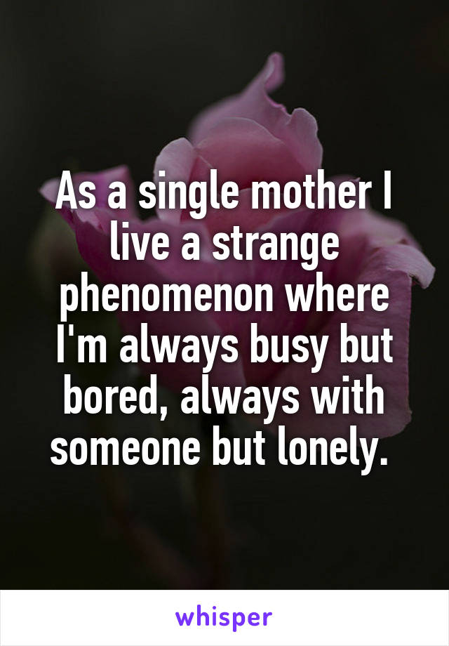 As a single mother I live a strange phenomenon where I'm always busy but bored, always with someone but lonely. 