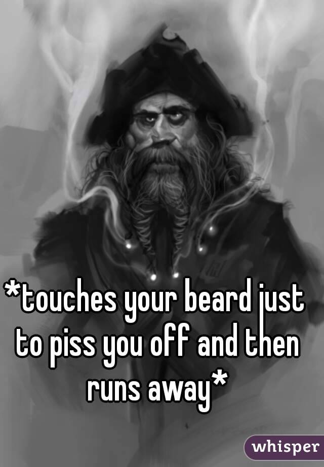 *touches your beard just to piss you off and then runs away*