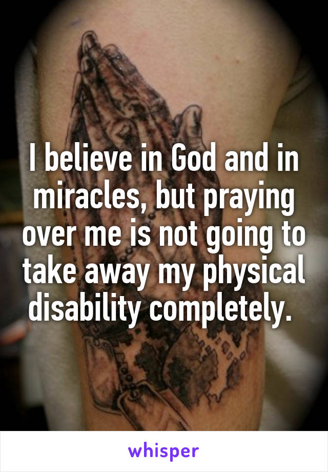 I believe in God and in miracles, but praying over me is not going to take away my physical disability completely. 
