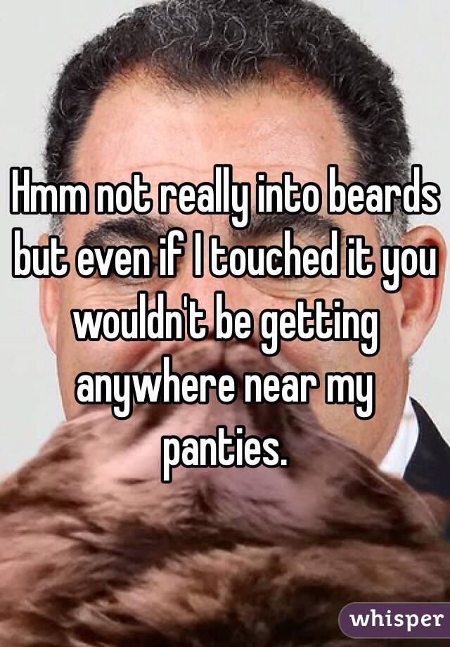 Hmm not really into beards but even if I touched it you wouldn't be getting anywhere near my panties.