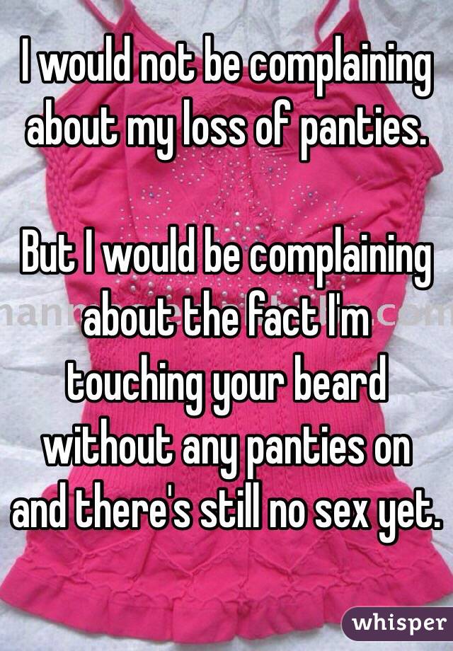 I would not be complaining about my loss of panties.

But I would be complaining about the fact I'm touching your beard without any panties on and there's still no sex yet.