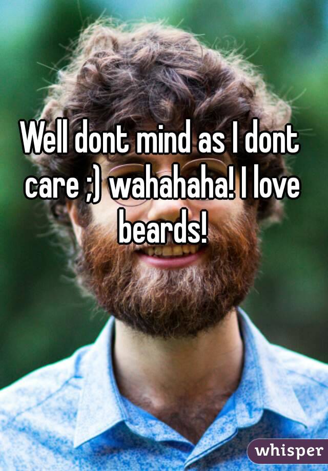 Well dont mind as I dont care ;) wahahaha! I love beards!