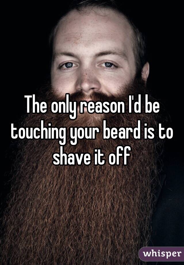 The only reason I'd be touching your beard is to shave it off