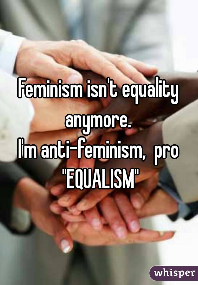 Feminism isn't equality anymore. 
I'm anti-feminism,  pro "EQUALISM"