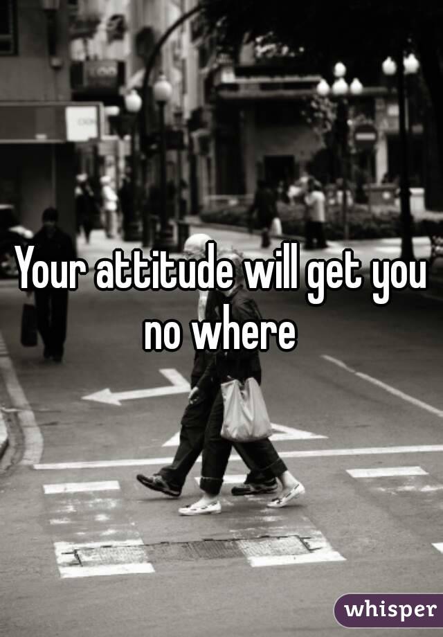 Your attitude will get you no where 