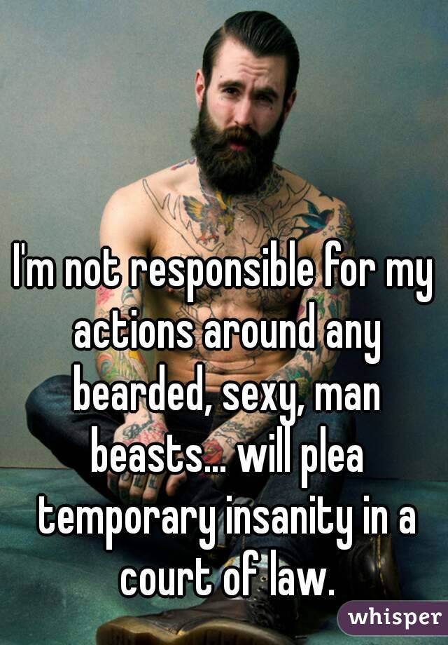 I'm not responsible for my actions around any bearded, sexy, man beasts... will plea temporary insanity in a court of law.