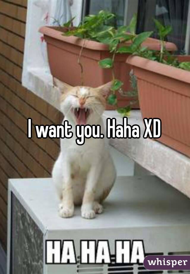 I want you. Haha XD