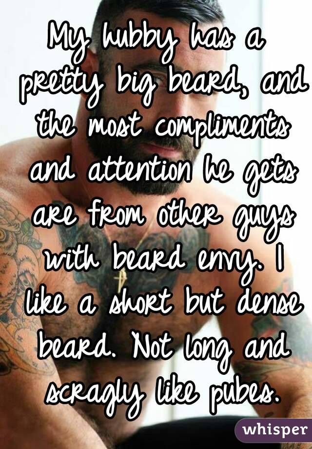 My hubby has a pretty big beard, and the most compliments and attention he gets are from other guys with beard envy. I like a short but dense beard. Not long and scragly like pubes.