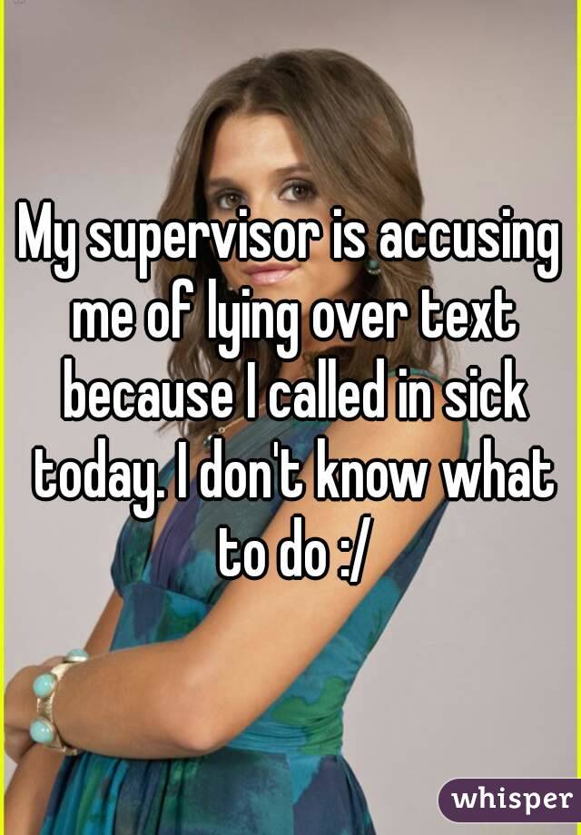 My supervisor is accusing me of lying over text because I called in sick today. I don't know what to do :/