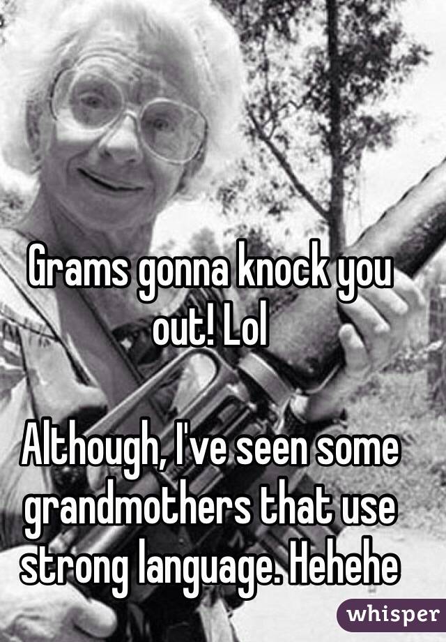 Grams gonna knock you out! Lol

Although, I've seen some grandmothers that use strong language. Hehehe