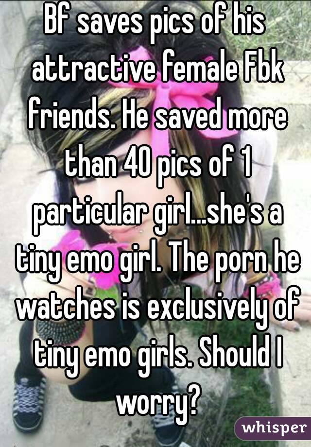 Bf saves pics of his attractive female Fbk friends. He saved more than 40 pics of 1 particular girl...she's a tiny emo girl. The porn he watches is exclusively of tiny emo girls. Should I worry?