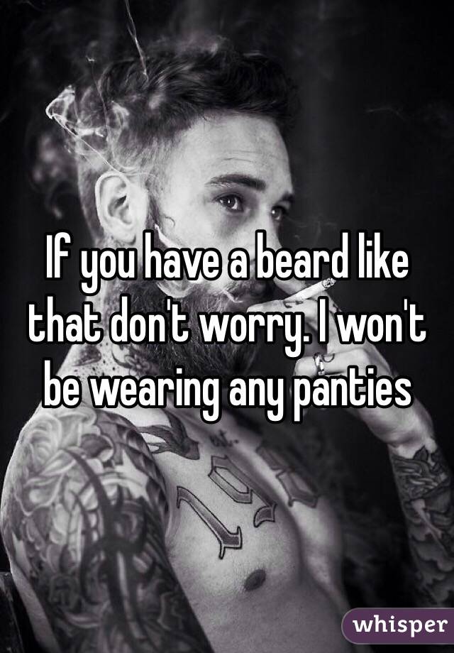 If you have a beard like that don't worry. I won't be wearing any panties