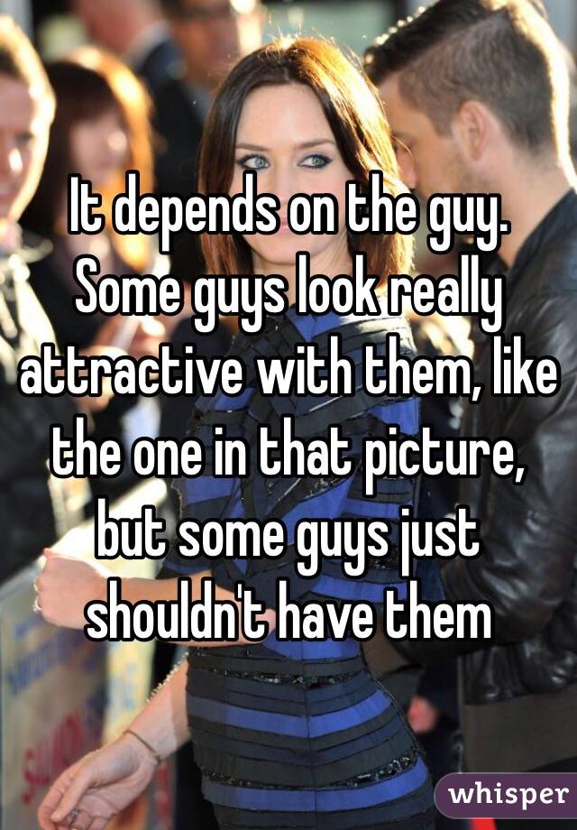 It depends on the guy. Some guys look really attractive with them, like the one in that picture, but some guys just shouldn't have them