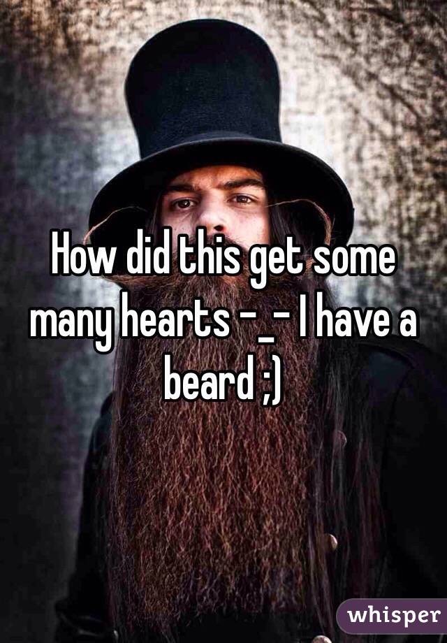 How did this get some many hearts -_- I have a beard ;)