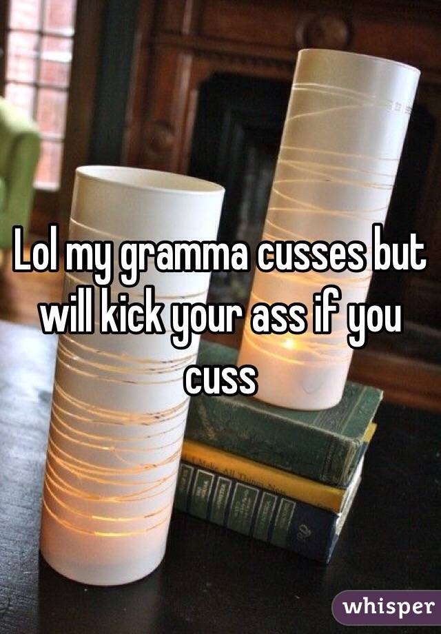 Lol my gramma cusses but will kick your ass if you cuss