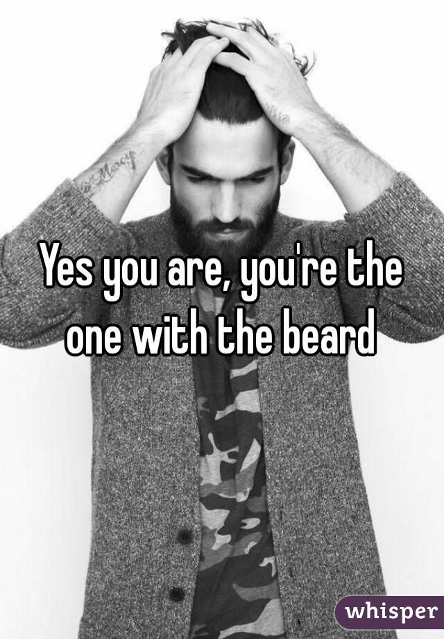 Yes you are, you're the one with the beard 