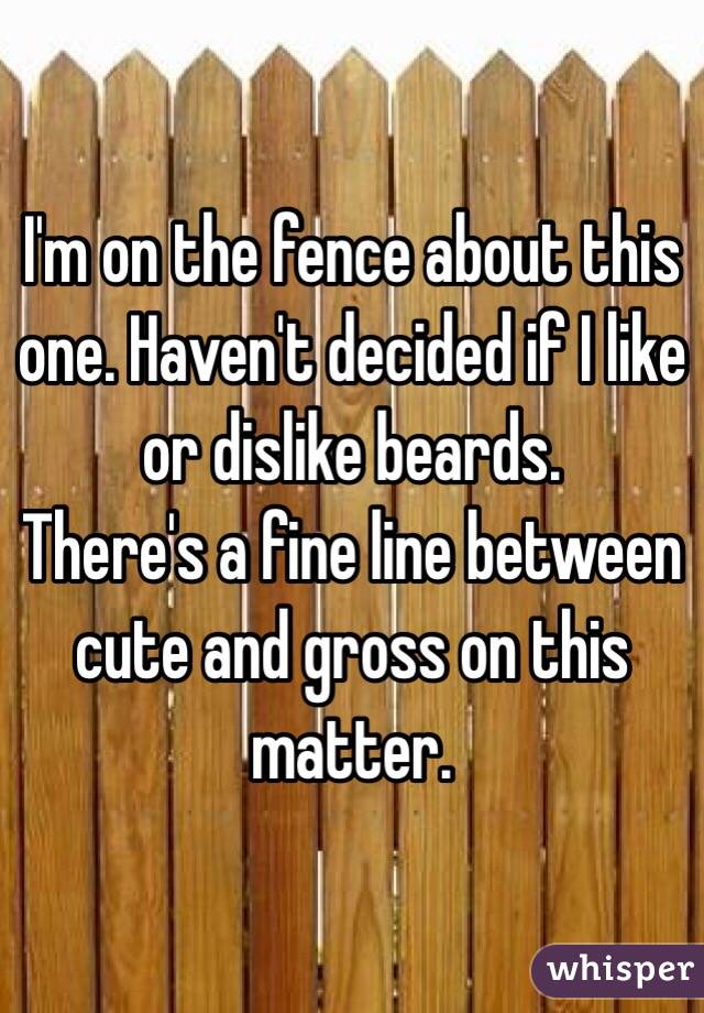 I'm on the fence about this one. Haven't decided if I like or dislike beards. 
There's a fine line between cute and gross on this matter. 