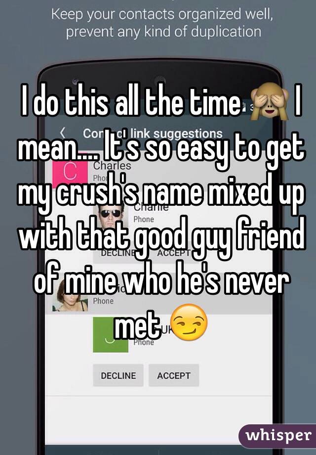 I do this all the time 🙈 I mean.... It's so easy to get my crush's name mixed up with that good guy friend of mine who he's never met 😏